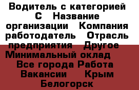 Водитель с категорией С › Название организации ­ Компания-работодатель › Отрасль предприятия ­ Другое › Минимальный оклад ­ 1 - Все города Работа » Вакансии   . Крым,Белогорск